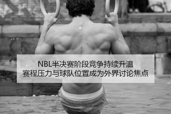 NBL半决赛阶段竞争持续升温 赛程压力与球队位置成为外界讨论焦点（ayx）