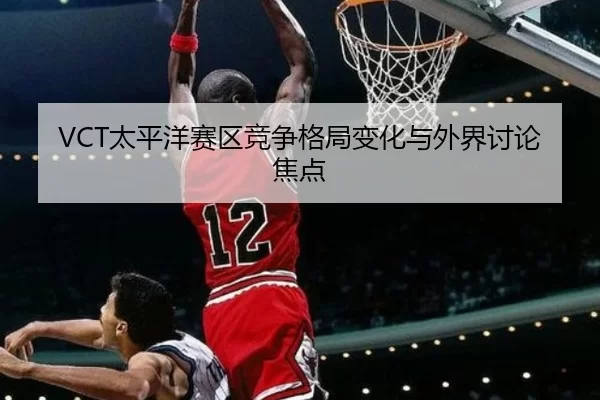 VCT太平洋赛区竞争格局变化与外界讨论焦点